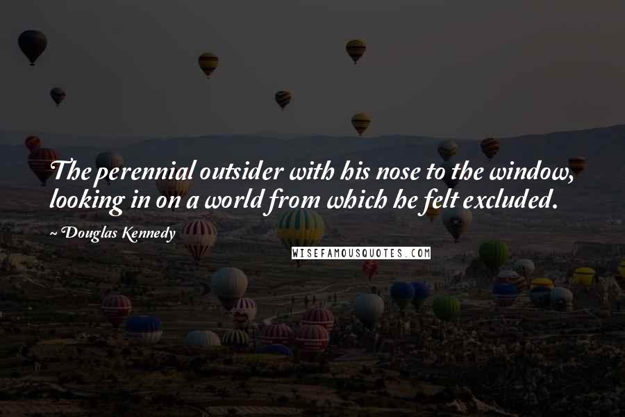 Douglas Kennedy Quotes: The perennial outsider with his nose to the window, looking in on a world from which he felt excluded.