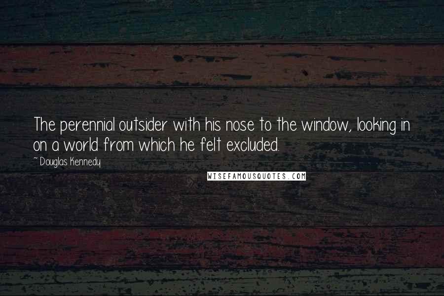 Douglas Kennedy Quotes: The perennial outsider with his nose to the window, looking in on a world from which he felt excluded.