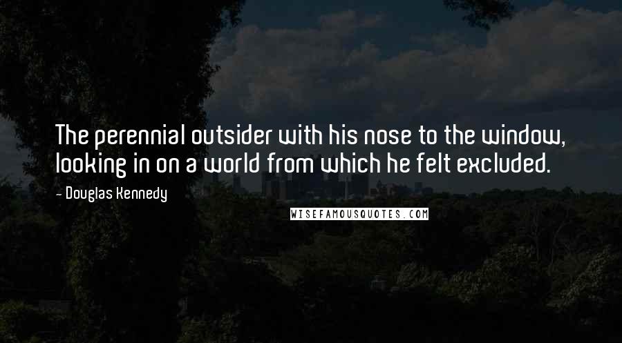 Douglas Kennedy Quotes: The perennial outsider with his nose to the window, looking in on a world from which he felt excluded.