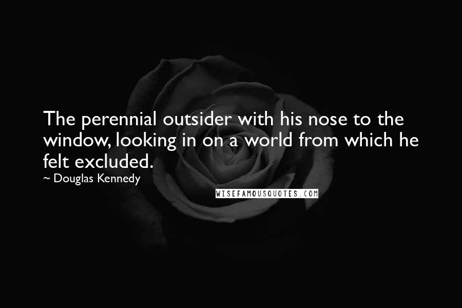 Douglas Kennedy Quotes: The perennial outsider with his nose to the window, looking in on a world from which he felt excluded.