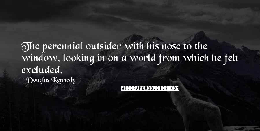 Douglas Kennedy Quotes: The perennial outsider with his nose to the window, looking in on a world from which he felt excluded.