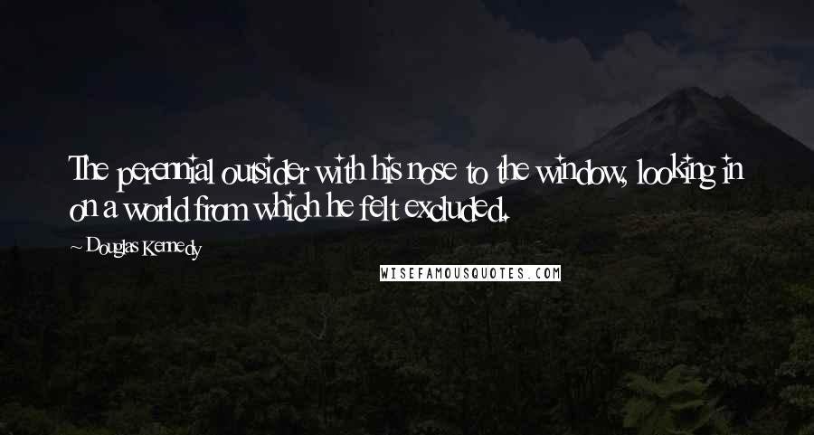 Douglas Kennedy Quotes: The perennial outsider with his nose to the window, looking in on a world from which he felt excluded.