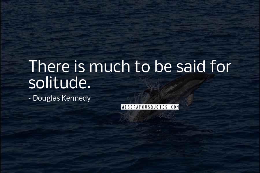 Douglas Kennedy Quotes: There is much to be said for solitude.