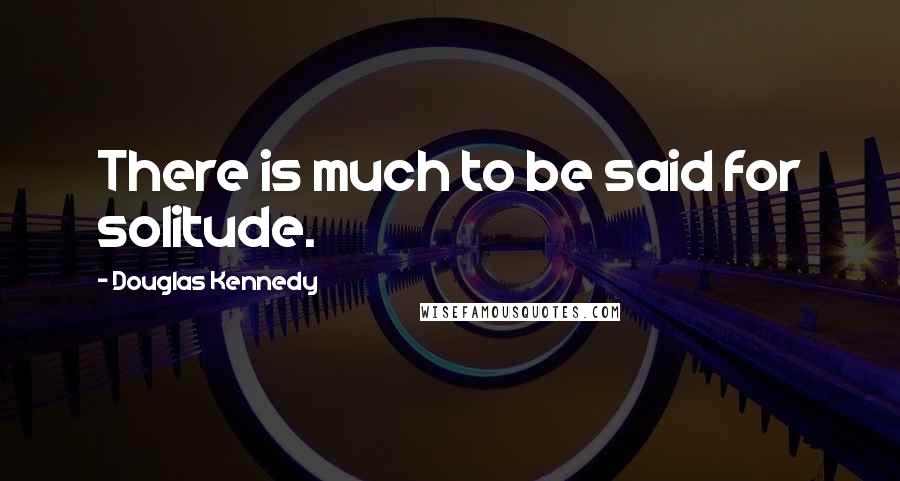 Douglas Kennedy Quotes: There is much to be said for solitude.