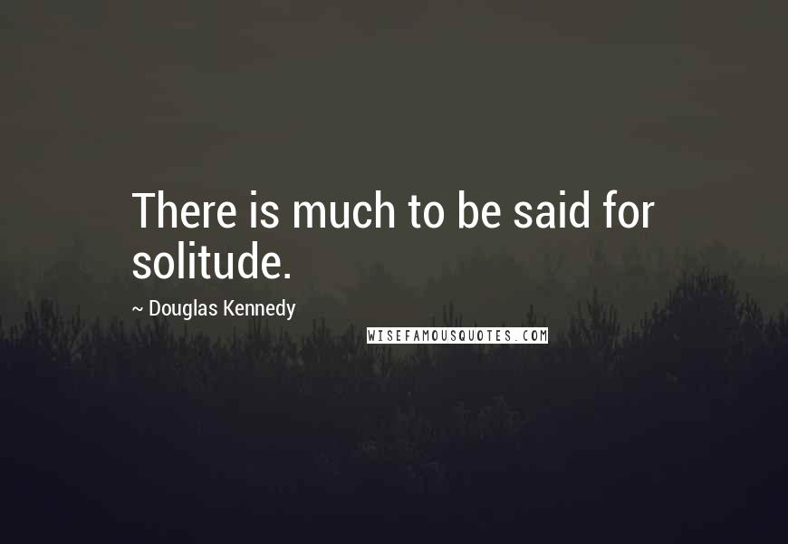 Douglas Kennedy Quotes: There is much to be said for solitude.