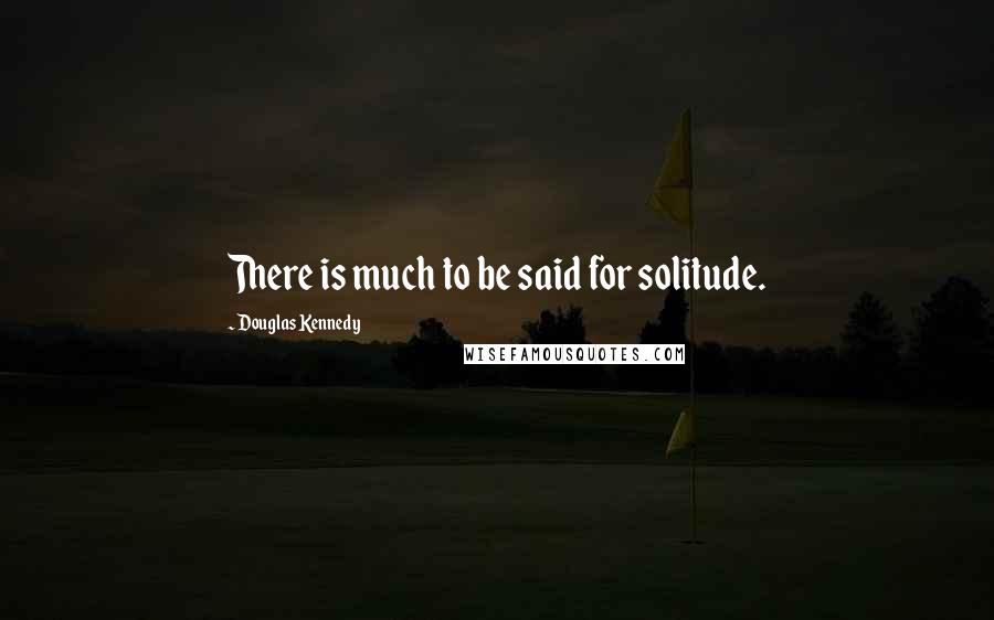 Douglas Kennedy Quotes: There is much to be said for solitude.