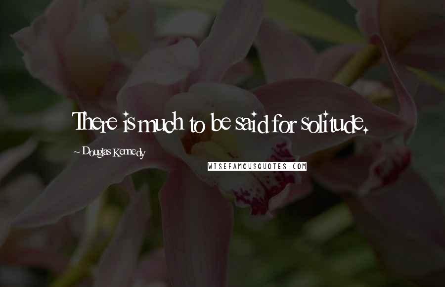 Douglas Kennedy Quotes: There is much to be said for solitude.