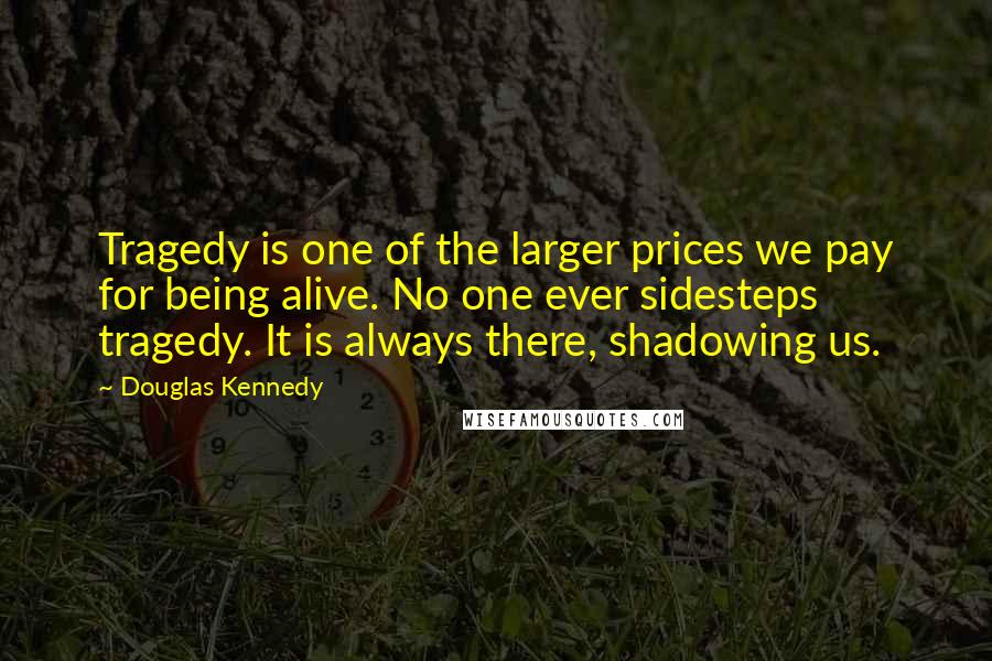 Douglas Kennedy Quotes: Tragedy is one of the larger prices we pay for being alive. No one ever sidesteps tragedy. It is always there, shadowing us.