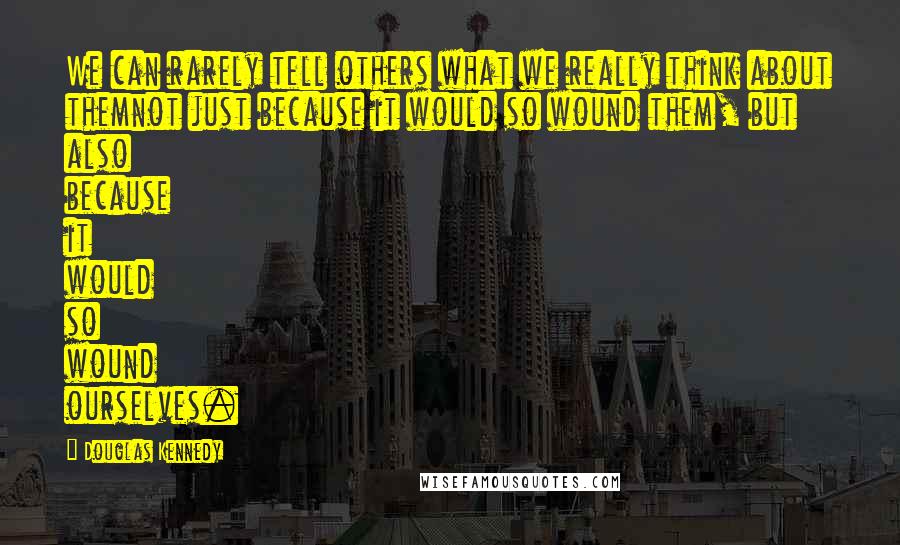 Douglas Kennedy Quotes: We can rarely tell others what we really think about themnot just because it would so wound them, but also because it would so wound ourselves.