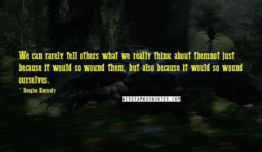 Douglas Kennedy Quotes: We can rarely tell others what we really think about themnot just because it would so wound them, but also because it would so wound ourselves.