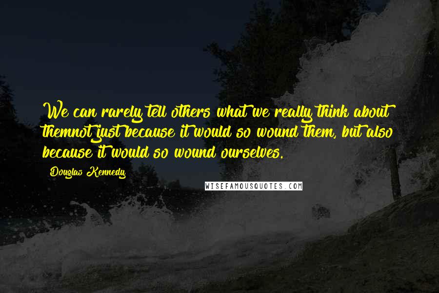 Douglas Kennedy Quotes: We can rarely tell others what we really think about themnot just because it would so wound them, but also because it would so wound ourselves.