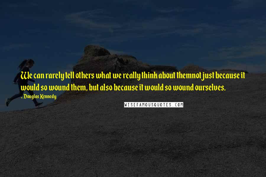 Douglas Kennedy Quotes: We can rarely tell others what we really think about themnot just because it would so wound them, but also because it would so wound ourselves.