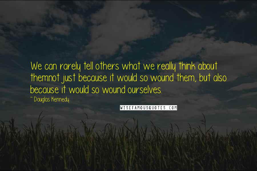 Douglas Kennedy Quotes: We can rarely tell others what we really think about themnot just because it would so wound them, but also because it would so wound ourselves.