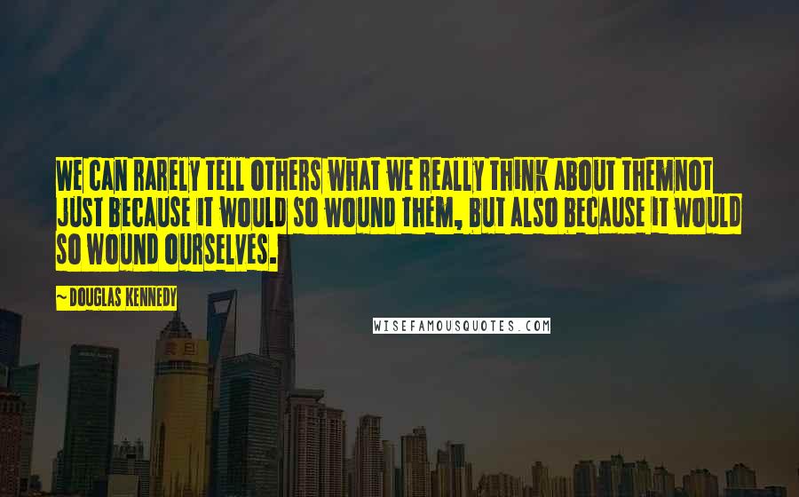 Douglas Kennedy Quotes: We can rarely tell others what we really think about themnot just because it would so wound them, but also because it would so wound ourselves.