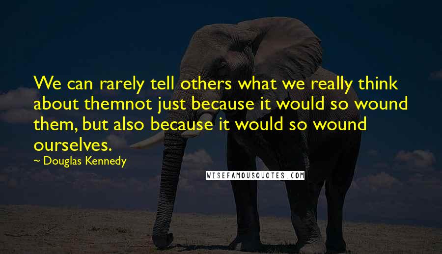 Douglas Kennedy Quotes: We can rarely tell others what we really think about themnot just because it would so wound them, but also because it would so wound ourselves.