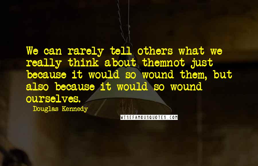 Douglas Kennedy Quotes: We can rarely tell others what we really think about themnot just because it would so wound them, but also because it would so wound ourselves.