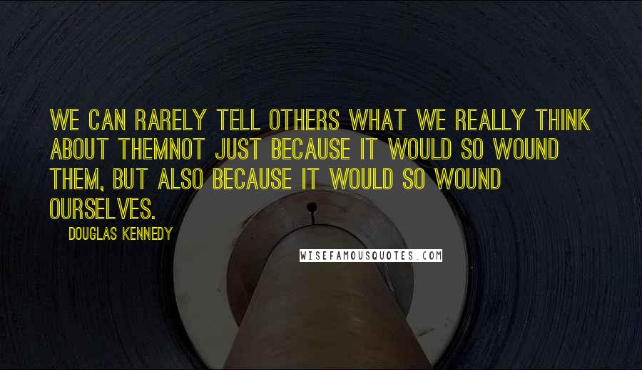 Douglas Kennedy Quotes: We can rarely tell others what we really think about themnot just because it would so wound them, but also because it would so wound ourselves.