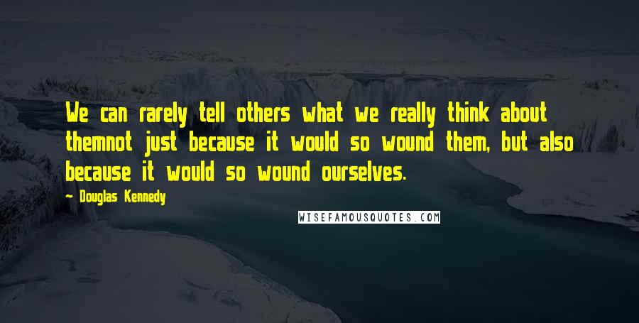 Douglas Kennedy Quotes: We can rarely tell others what we really think about themnot just because it would so wound them, but also because it would so wound ourselves.