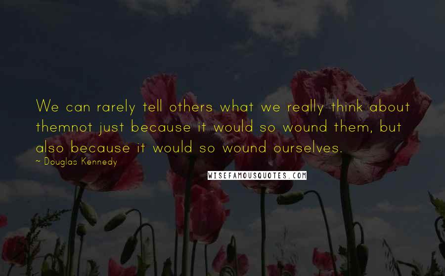 Douglas Kennedy Quotes: We can rarely tell others what we really think about themnot just because it would so wound them, but also because it would so wound ourselves.