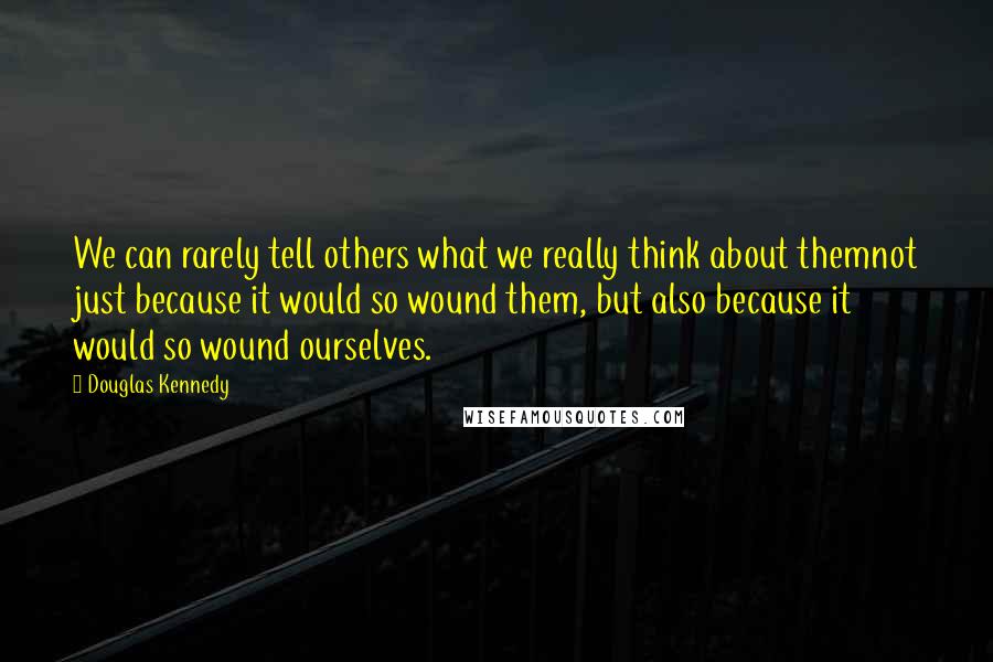 Douglas Kennedy Quotes: We can rarely tell others what we really think about themnot just because it would so wound them, but also because it would so wound ourselves.