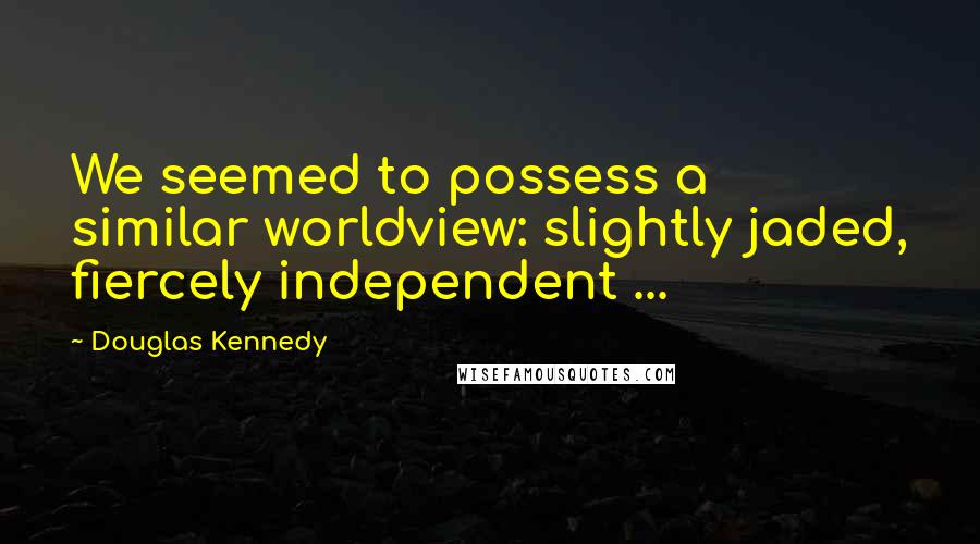 Douglas Kennedy Quotes: We seemed to possess a similar worldview: slightly jaded, fiercely independent ...