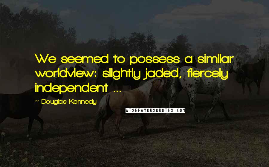 Douglas Kennedy Quotes: We seemed to possess a similar worldview: slightly jaded, fiercely independent ...