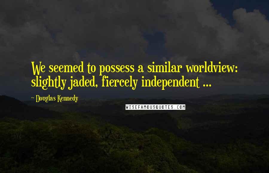 Douglas Kennedy Quotes: We seemed to possess a similar worldview: slightly jaded, fiercely independent ...