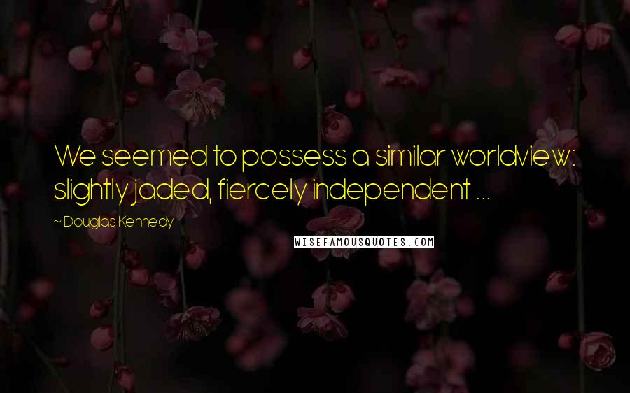 Douglas Kennedy Quotes: We seemed to possess a similar worldview: slightly jaded, fiercely independent ...