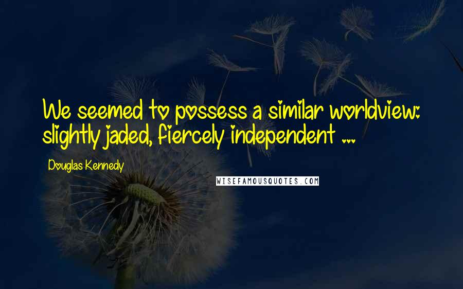 Douglas Kennedy Quotes: We seemed to possess a similar worldview: slightly jaded, fiercely independent ...
