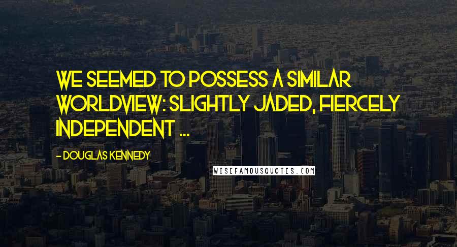 Douglas Kennedy Quotes: We seemed to possess a similar worldview: slightly jaded, fiercely independent ...