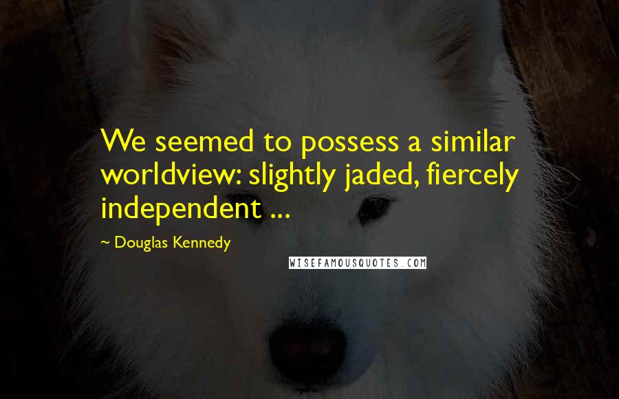 Douglas Kennedy Quotes: We seemed to possess a similar worldview: slightly jaded, fiercely independent ...