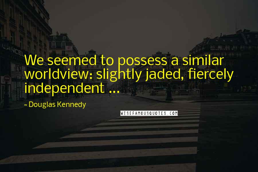 Douglas Kennedy Quotes: We seemed to possess a similar worldview: slightly jaded, fiercely independent ...