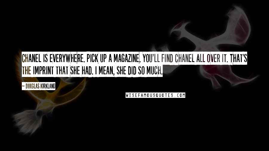 Douglas Kirkland Quotes: Chanel is everywhere. Pick up a magazine. You'll find Chanel all over it. That's the imprint that she had. I mean, she did so much.