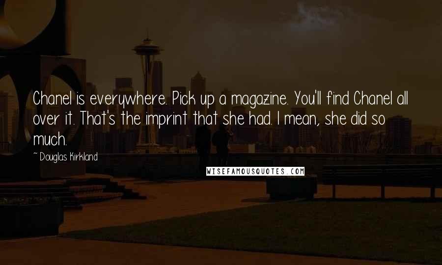 Douglas Kirkland Quotes: Chanel is everywhere. Pick up a magazine. You'll find Chanel all over it. That's the imprint that she had. I mean, she did so much.