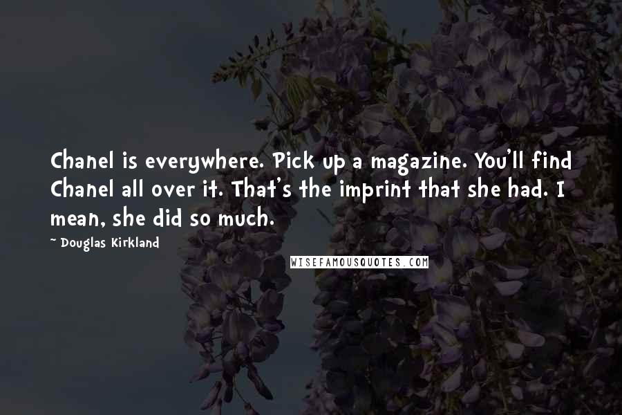Douglas Kirkland Quotes: Chanel is everywhere. Pick up a magazine. You'll find Chanel all over it. That's the imprint that she had. I mean, she did so much.