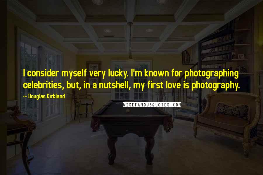 Douglas Kirkland Quotes: I consider myself very lucky. I'm known for photographing celebrities, but, in a nutshell, my first love is photography.