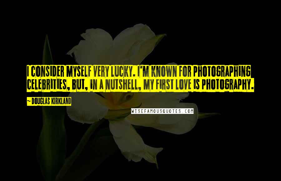 Douglas Kirkland Quotes: I consider myself very lucky. I'm known for photographing celebrities, but, in a nutshell, my first love is photography.