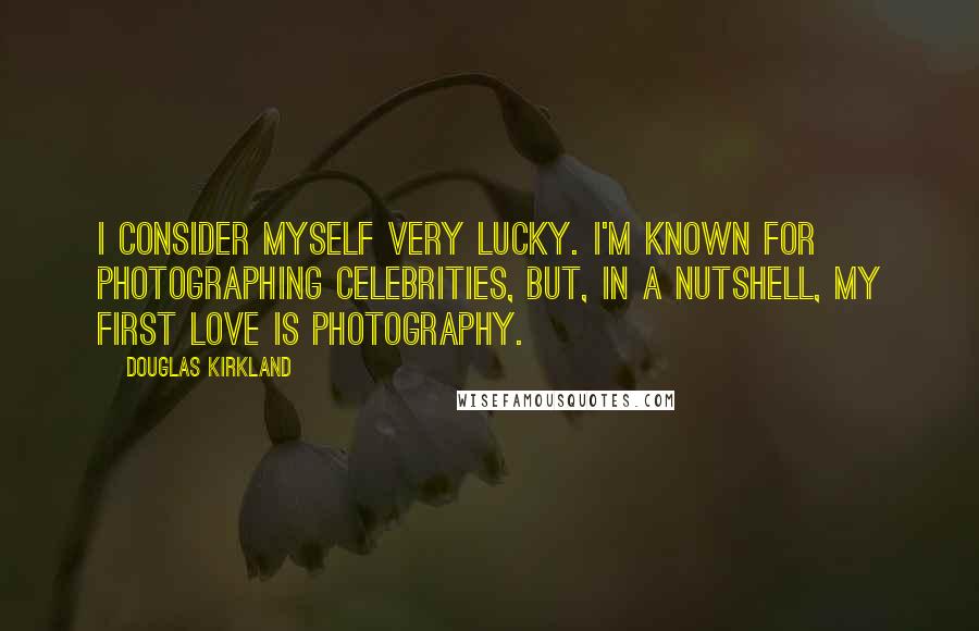 Douglas Kirkland Quotes: I consider myself very lucky. I'm known for photographing celebrities, but, in a nutshell, my first love is photography.