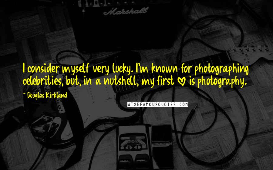 Douglas Kirkland Quotes: I consider myself very lucky. I'm known for photographing celebrities, but, in a nutshell, my first love is photography.