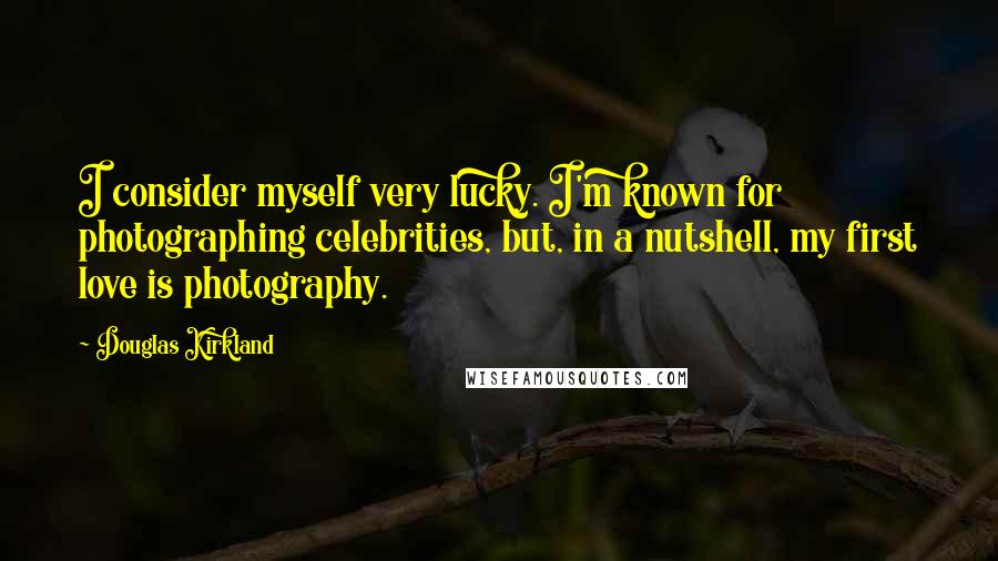 Douglas Kirkland Quotes: I consider myself very lucky. I'm known for photographing celebrities, but, in a nutshell, my first love is photography.