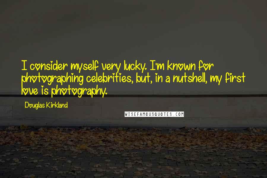 Douglas Kirkland Quotes: I consider myself very lucky. I'm known for photographing celebrities, but, in a nutshell, my first love is photography.