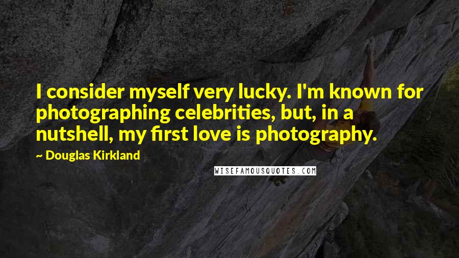 Douglas Kirkland Quotes: I consider myself very lucky. I'm known for photographing celebrities, but, in a nutshell, my first love is photography.