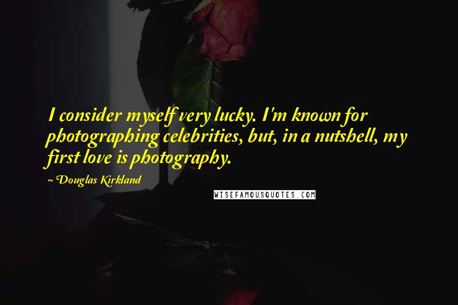 Douglas Kirkland Quotes: I consider myself very lucky. I'm known for photographing celebrities, but, in a nutshell, my first love is photography.