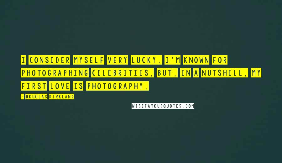 Douglas Kirkland Quotes: I consider myself very lucky. I'm known for photographing celebrities, but, in a nutshell, my first love is photography.