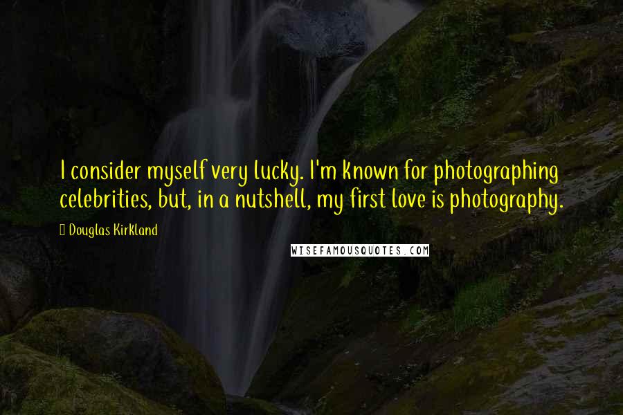 Douglas Kirkland Quotes: I consider myself very lucky. I'm known for photographing celebrities, but, in a nutshell, my first love is photography.