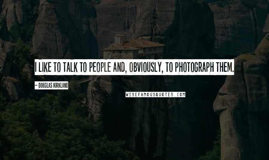 Douglas Kirkland Quotes: I like to talk to people and, obviously, to photograph them.