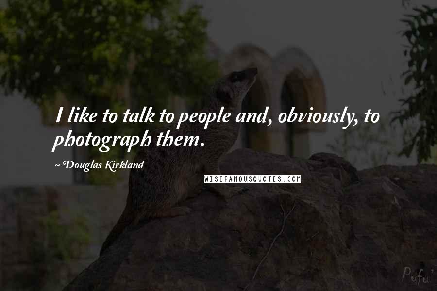 Douglas Kirkland Quotes: I like to talk to people and, obviously, to photograph them.