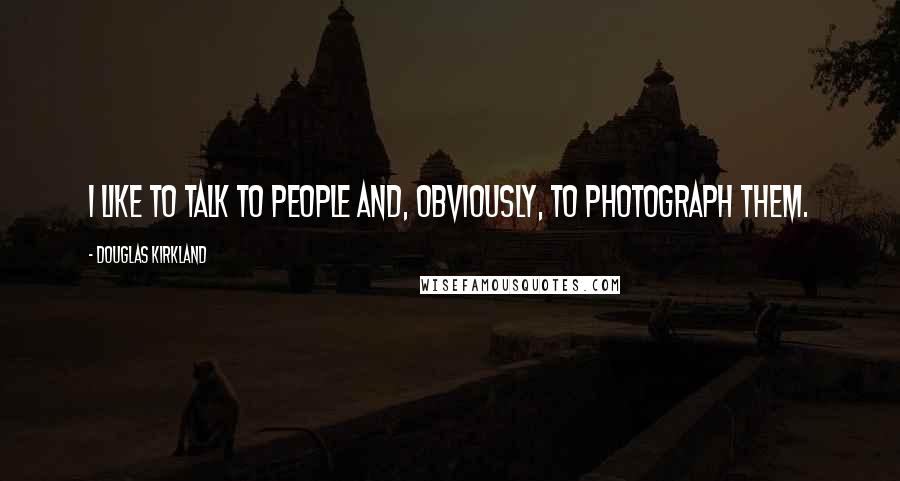 Douglas Kirkland Quotes: I like to talk to people and, obviously, to photograph them.