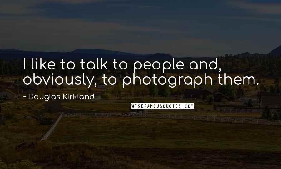 Douglas Kirkland Quotes: I like to talk to people and, obviously, to photograph them.