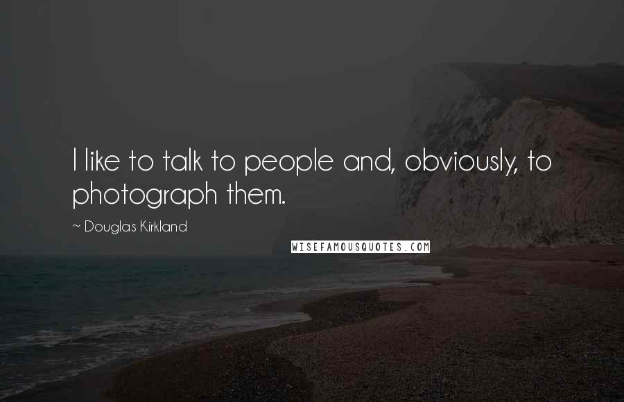 Douglas Kirkland Quotes: I like to talk to people and, obviously, to photograph them.